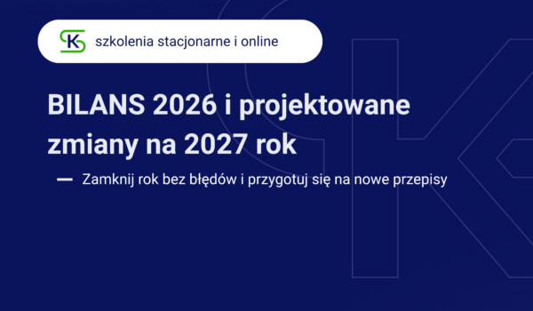 Zamknij rok bez niespodzianek! Szkolenie: „Bilans 2026 i projektowane zmiany na 2027 rok”